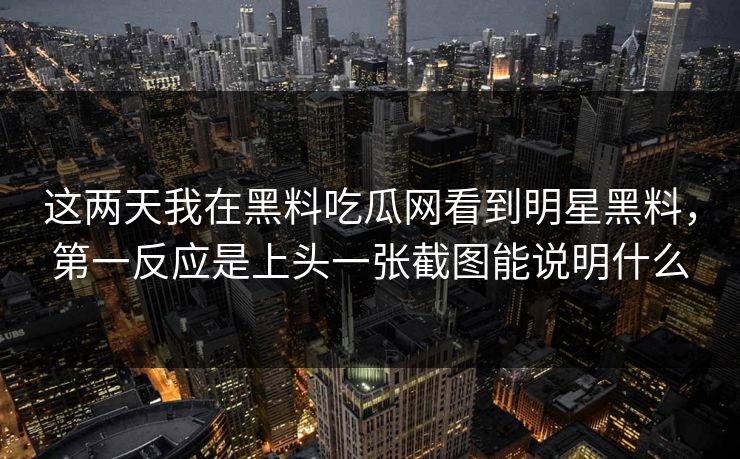 这两天我在黑料吃瓜网看到明星黑料，第一反应是上头一张截图能说明什么