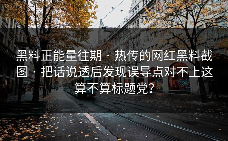 黑料正能量往期 · 热传的网红黑料截图 · 把话说透后发现误导点对不上这算不算标题党？