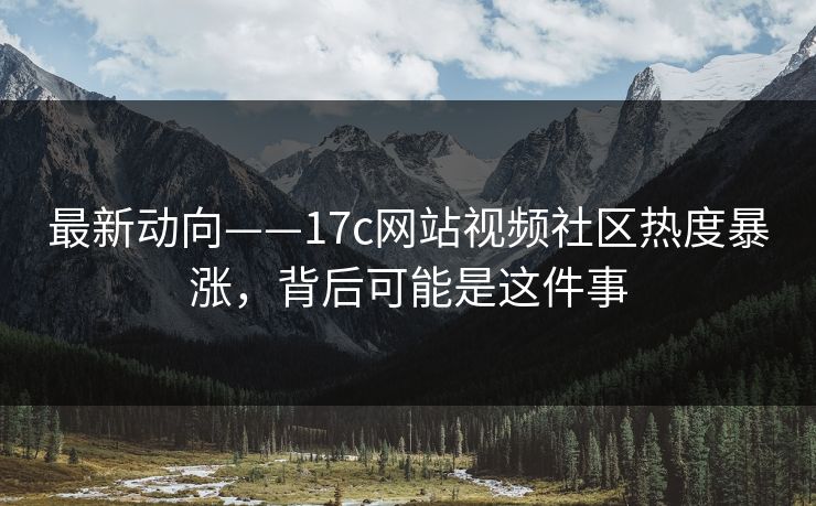 最新动向——17c网站视频社区热度暴涨，背后可能是这件事
