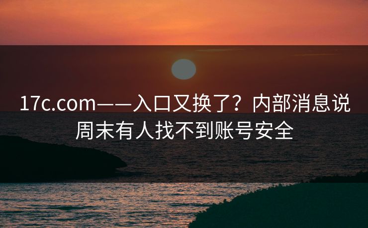 17c.com——入口又换了？内部消息说周末有人找不到账号安全