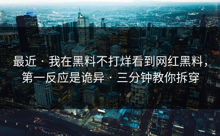 最近 · 我在黑料不打烊看到网红黑料，第一反应是诡异 · 三分钟教你拆穿