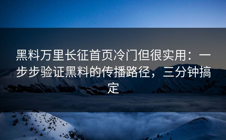 黑料万里长征首页冷门但很实用：一步步验证黑料的传播路径，三分钟搞定