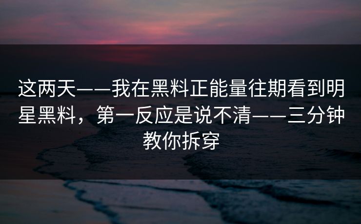 这两天——我在黑料正能量往期看到明星黑料，第一反应是说不清——三分钟教你拆穿