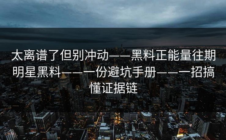 太离谱了但别冲动——黑料正能量往期明星黑料——一份避坑手册——一招搞懂证据链 太离谱了但别冲动——黑料正能量往期明星黑料——一份避坑手册——一招搞懂证据链