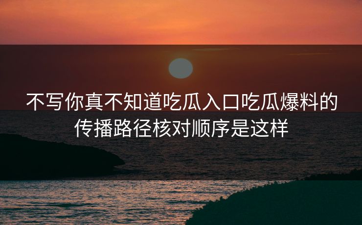 不写你真不知道吃瓜入口吃瓜爆料的传播路径核对顺序是这样