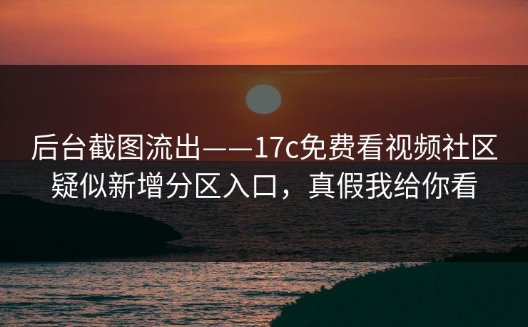后台截图流出——17c免费看视频社区疑似新增分区入口，真假我给你看