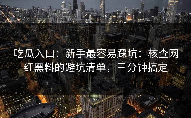 吃瓜入口：新手最容易踩坑：核查网红黑料的避坑清单，三分钟搞定
