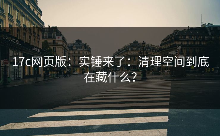 17c网页版：实锤来了：清理空间到底在藏什么？