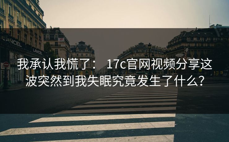 我承认我慌了： 17c官网视频分享这波突然到我失眠究竟发生了什么？