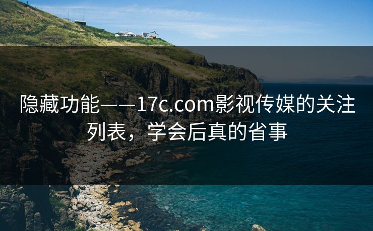 隐藏功能——17c.com影视传媒的关注列表，学会后真的省事