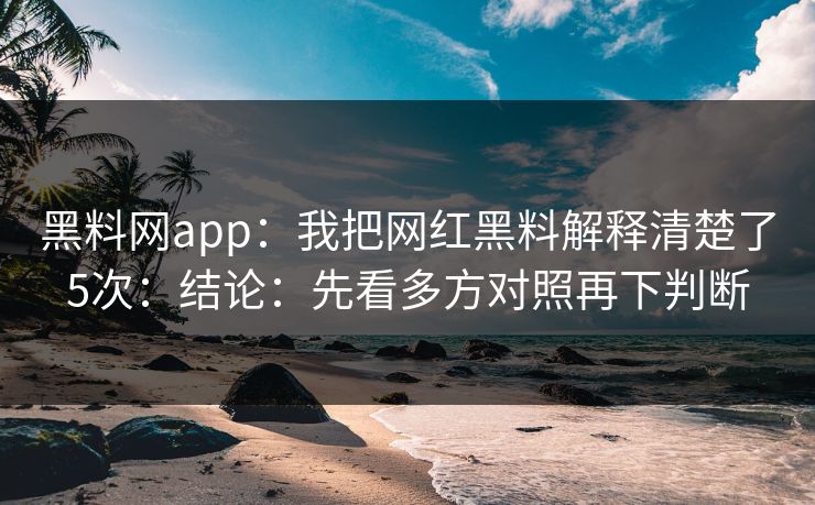 黑料网app：我把网红黑料解释清楚了5次：结论：先看多方对照再下判断
