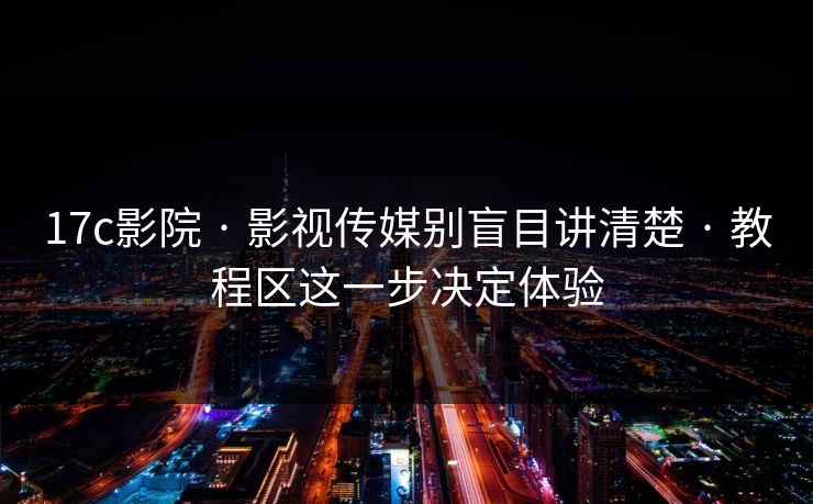 17c影院 · 影视传媒别盲目讲清楚 · 教程区这一步决定体验