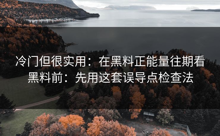 冷门但很实用：在黑料正能量往期看黑料前：先用这套误导点检查法