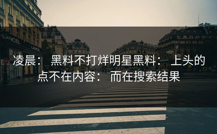 凌晨： 黑料不打烊明星黑料： 上头的点不在内容： 而在搜索结果