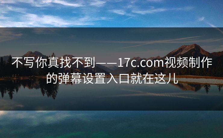 不写你真找不到——17c.com视频制作的弹幕设置入口就在这儿