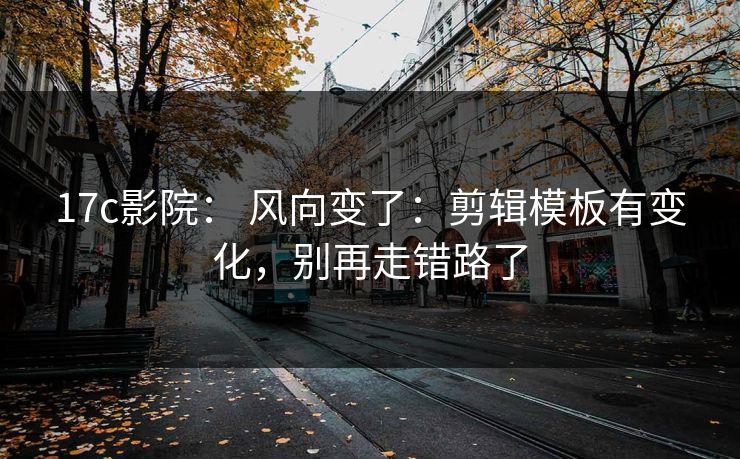 17c影院： 风向变了：剪辑模板有变化，别再走错路了