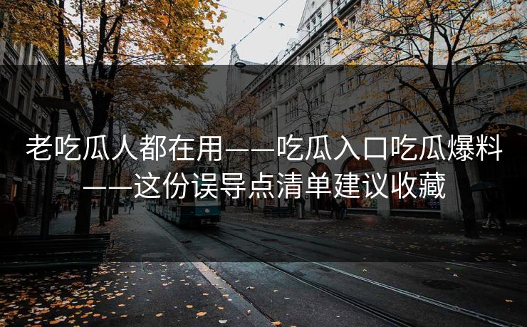 老吃瓜人都在用——吃瓜入口吃瓜爆料——这份误导点清单建议收藏