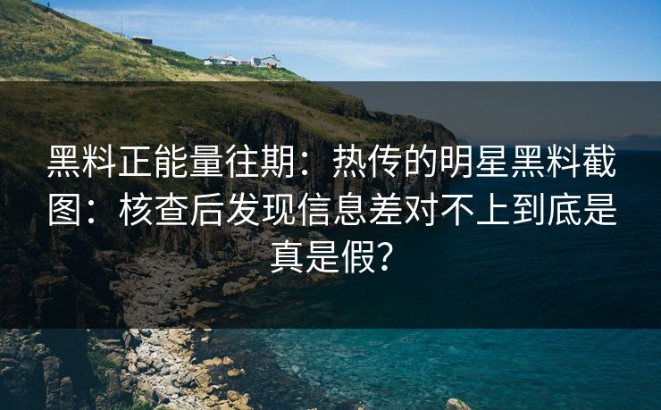 黑料正能量往期：热传的明星黑料截图：核查后发现信息差对不上到底是真是假？