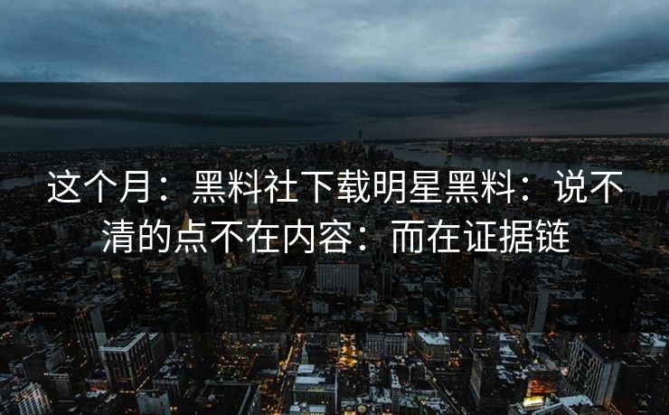 这个月：黑料社下载明星黑料：说不清的点不在内容：而在证据链
