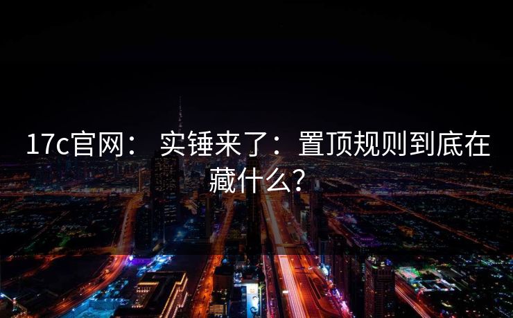 17c官网： 实锤来了：置顶规则到底在藏什么？