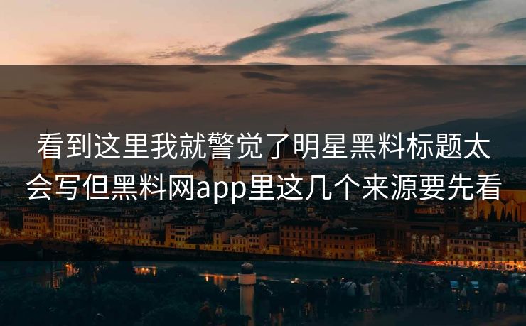 看到这里我就警觉了明星黑料标题太会写但黑料网app里这几个来源要先看