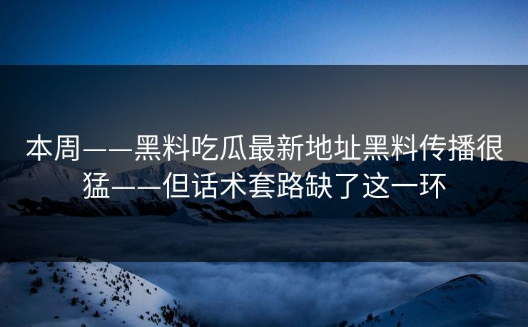 本周——黑料吃瓜最新地址黑料传播很猛——但话术套路缺了这一环