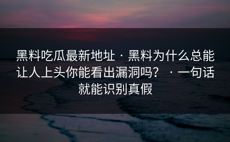 黑料吃瓜最新地址 · 黑料为什么总能让人上头你能看出漏洞吗？ · 一句话就能识别真假